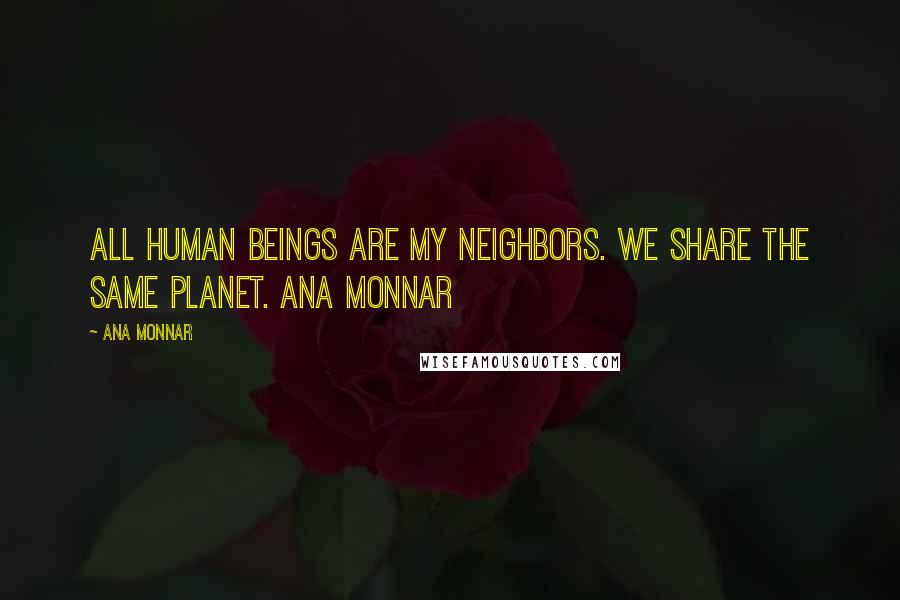 Ana Monnar quotes: All human beings are my neighbors. We share the same planet. Ana Monnar