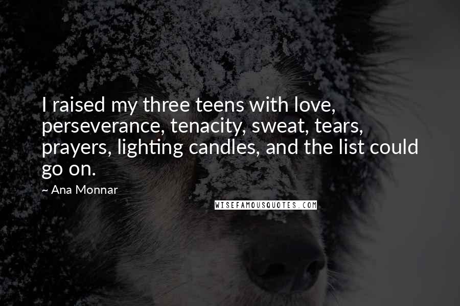 Ana Monnar quotes: I raised my three teens with love, perseverance, tenacity, sweat, tears, prayers, lighting candles, and the list could go on.