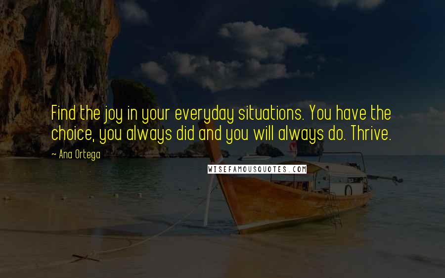 Ana Ortega quotes: Find the joy in your everyday situations. You have the choice, you always did and you will always do. Thrive.