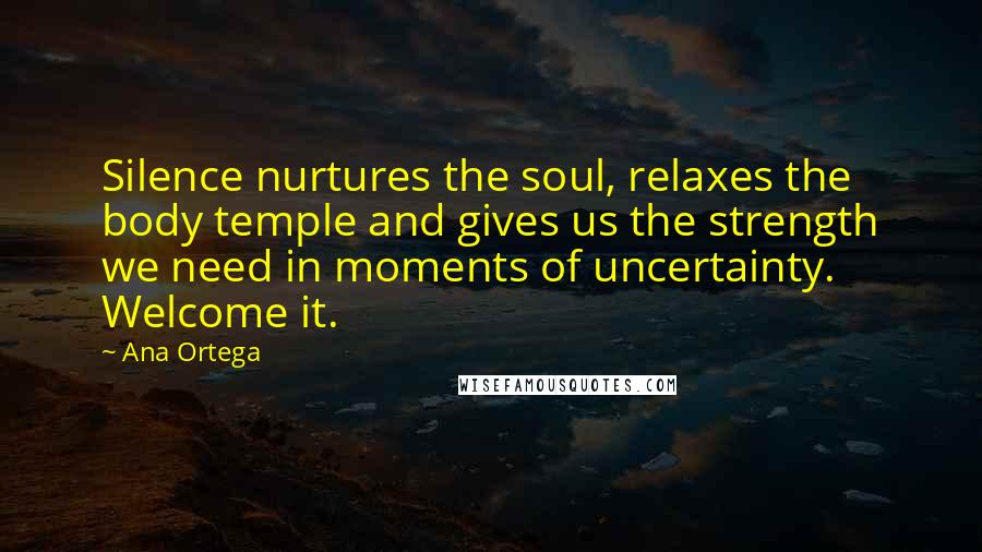 Ana Ortega quotes: Silence nurtures the soul, relaxes the body temple and gives us the strength we need in moments of uncertainty. Welcome it. Ana Ortega quotes: Silence nurtures the soul, relaxes the body temple and gives us the strength we need in moments of uncertainty. Welcome it.