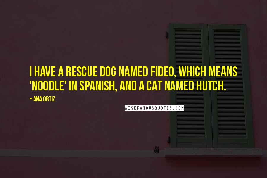 Ana Ortiz quotes: I have a rescue dog named Fideo, which means 'noodle' in Spanish, and a cat named Hutch.