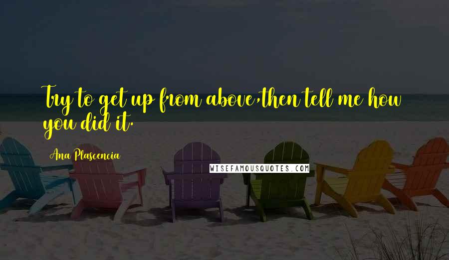 Ana Plascencia quotes: Try to get up from above,then tell me how you did it.