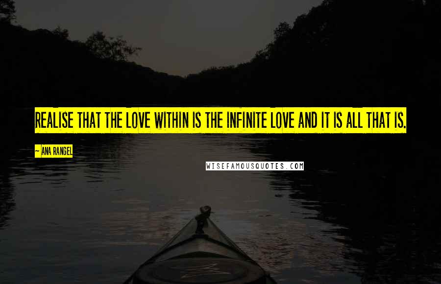 Ana Rangel quotes: Realise that the love within is the infinite love and it is all that is.