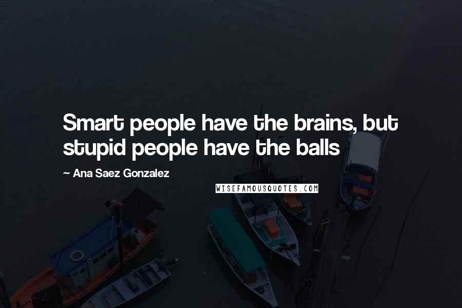 Ana Saez Gonzalez quotes: Smart people have the brains, but stupid people have the balls