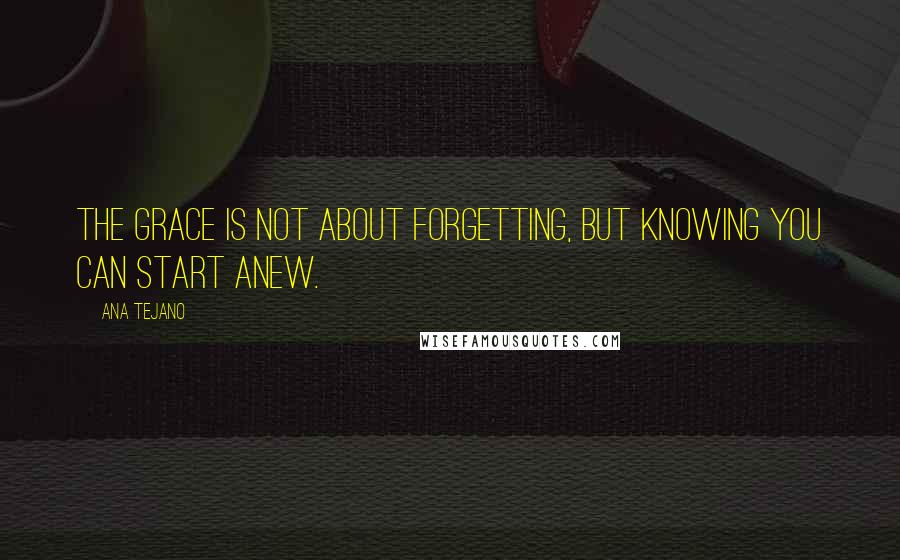 Ana Tejano quotes: The grace is not about forgetting, but knowing you can start anew.