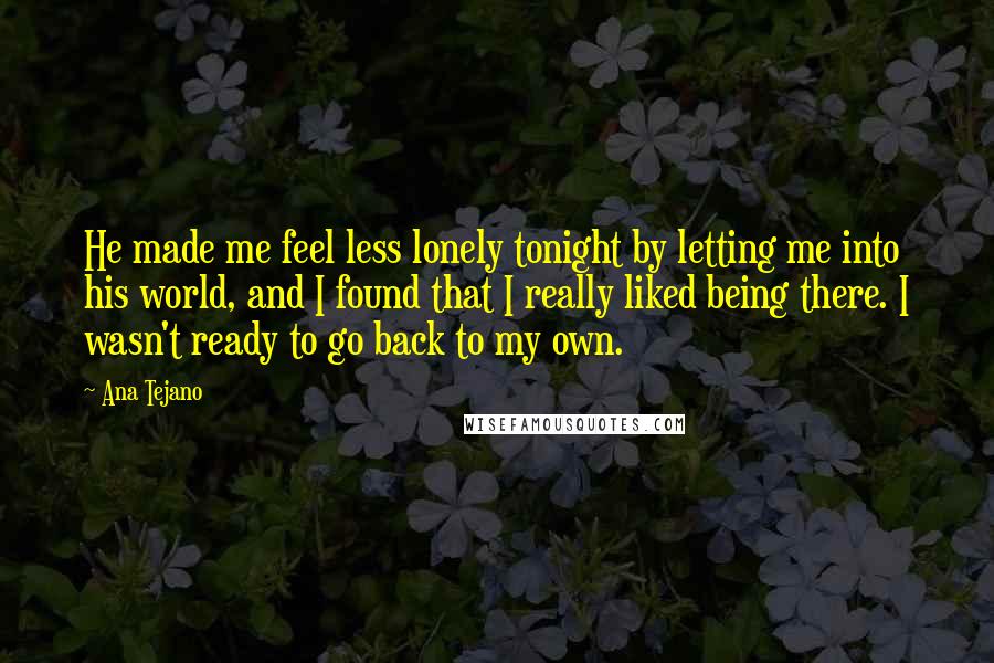 Ana Tejano quotes: He made me feel less lonely tonight by letting me into his world, and I found that I really liked being there. I wasn't ready to go back to my