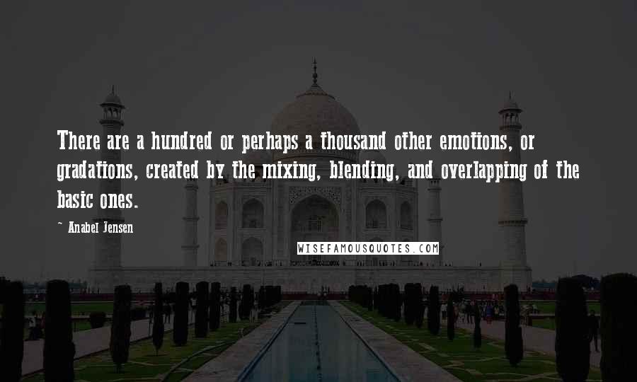 Anabel Jensen quotes: There are a hundred or perhaps a thousand other emotions, or gradations, created by the mixing, blending, and overlapping of the basic ones.