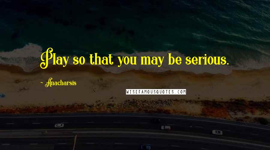 Anacharsis quotes: Play so that you may be serious.