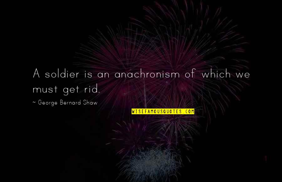 Anachronism Quotes By George Bernard Shaw: A soldier is an anachronism of which we Anachronism Quotes By George Bernard Shaw: A soldier is an anachronism of which we