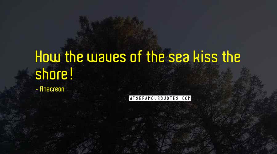 Anacreon quotes: How the waves of the sea kiss the shore!