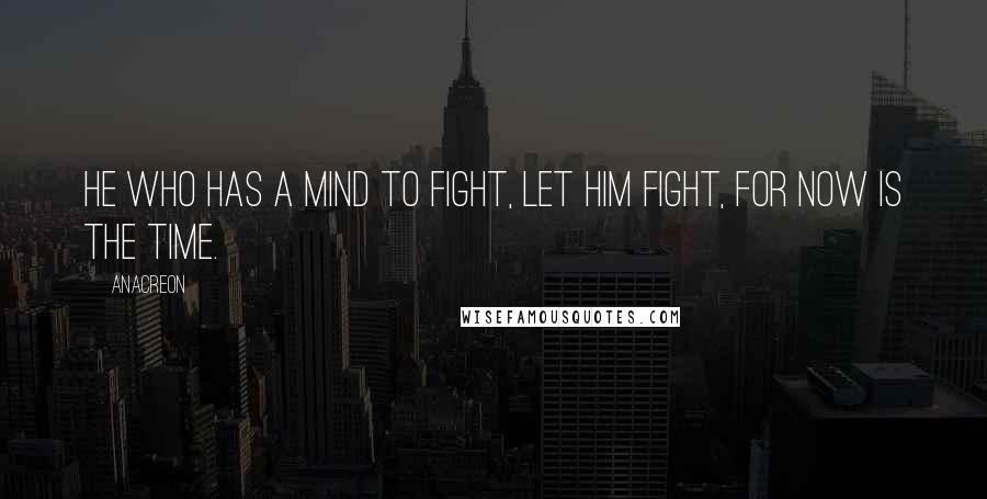 Anacreon quotes: He who has a mind to fight, let him fight, for now is the time.