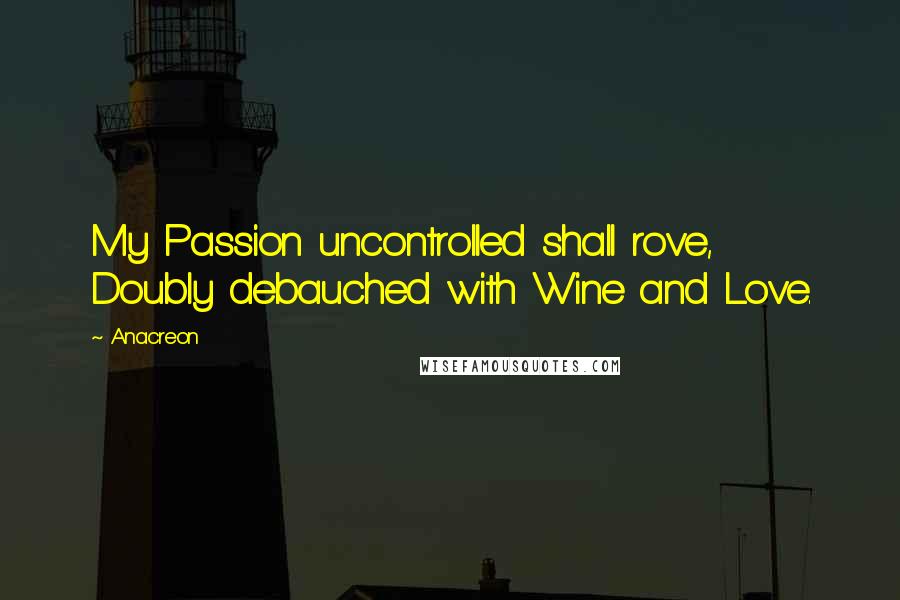 Anacreon quotes: My Passion uncontrolled shall rove, Doubly debauched with Wine and Love.