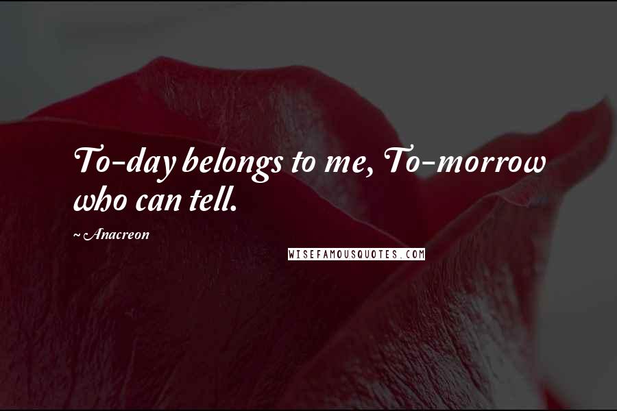 Anacreon quotes: To-day belongs to me, To-morrow who can tell.