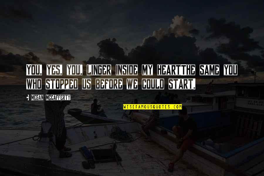 Anacreon Quotes By Megan McCafferty: You, yes, you, linger inside my heartThe same Anacreon Quotes By Megan McCafferty: You, yes, you, linger inside my heartThe same