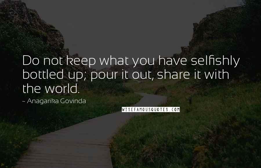 Anagarika Govinda quotes: Do not keep what you have selfishly bottled up; pour it out, share it with the world.