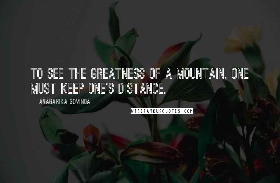 Anagarika Govinda quotes: To see the greatness of a mountain, one must keep one's distance.