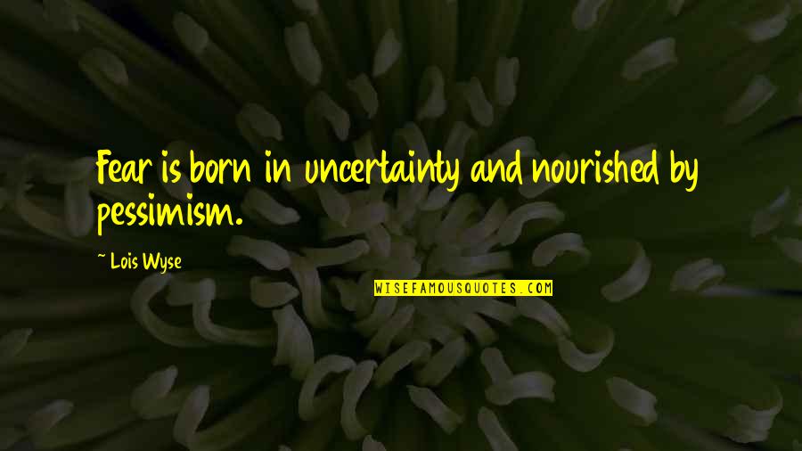Anagorism Quotes By Lois Wyse: Fear is born in uncertainty and nourished by
