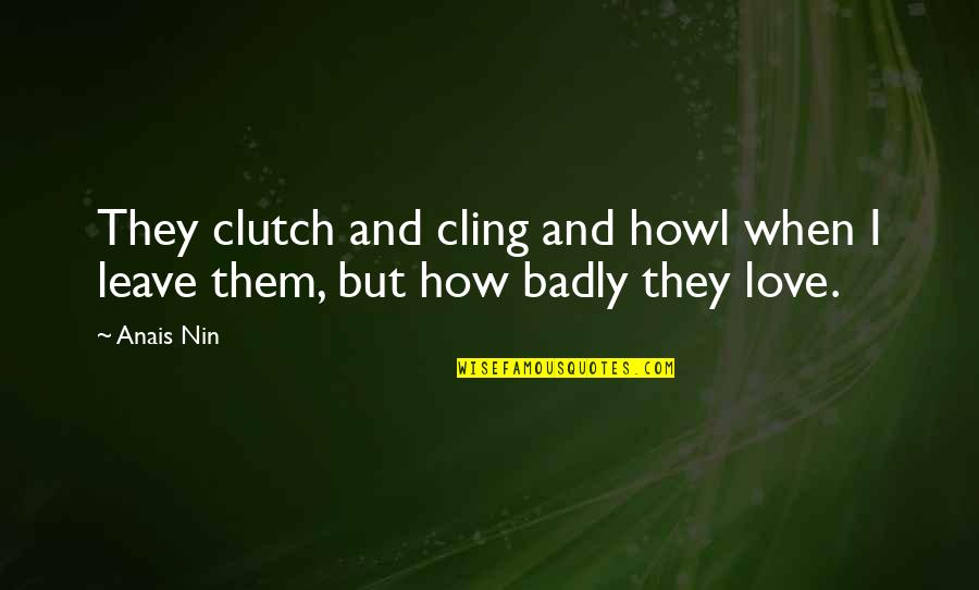 Anais Nin Love Quotes By Anais Nin: They clutch and cling and howl when I