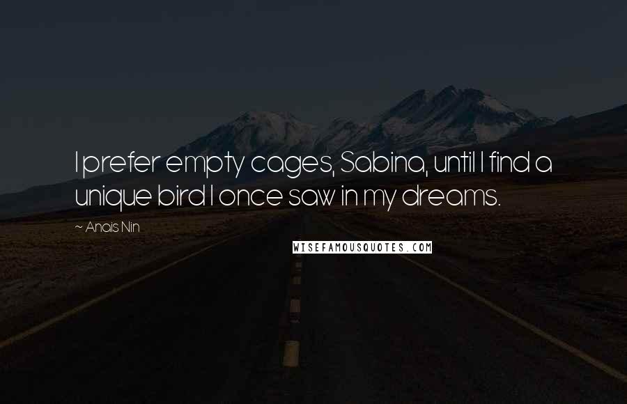 Anais Nin quotes: I prefer empty cages, Sabina, until I find a unique bird I once saw in my dreams.