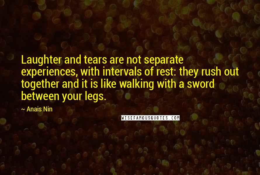 Anais Nin quotes: Laughter and tears are not separate experiences, with intervals of rest: they rush out together and it is like walking with a sword between your legs.