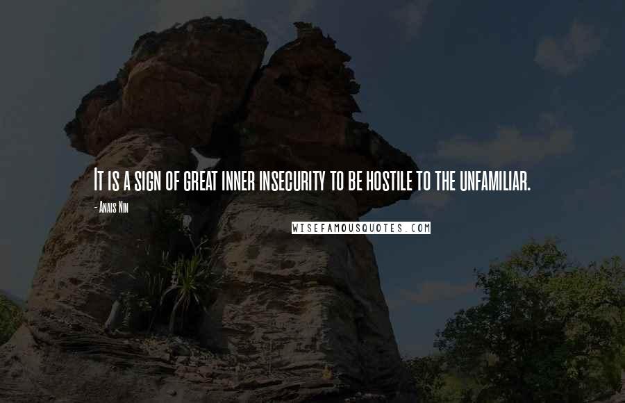 Anais Nin quotes: It is a sign of great inner insecurity to be hostile to the unfamiliar.