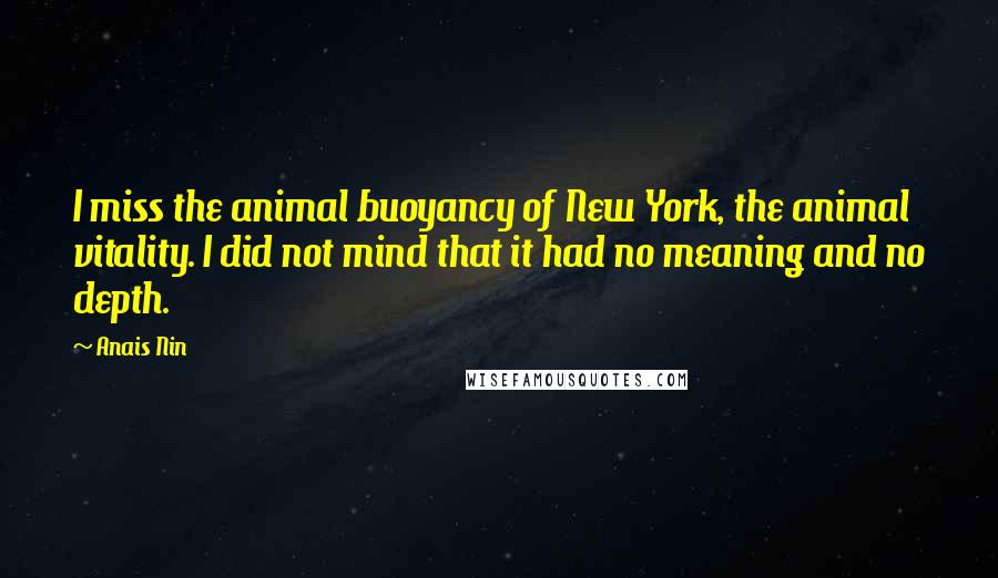 Anais Nin quotes: I miss the animal buoyancy of New York, the animal vitality. I did not mind that it had no meaning and no depth.