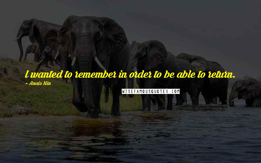 Anais Nin quotes: I wanted to remember in order to be able to return.