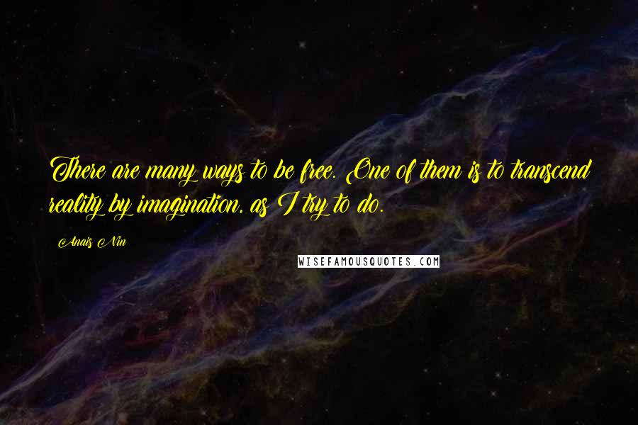 Anais Nin quotes: There are many ways to be free. One of them is to transcend reality by imagination, as I try to do.