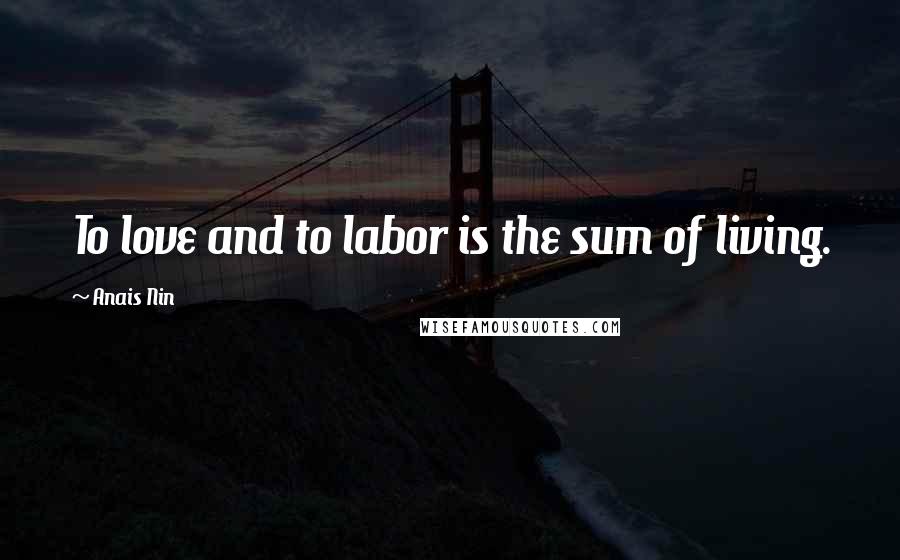 Anais Nin quotes: To love and to labor is the sum of living.