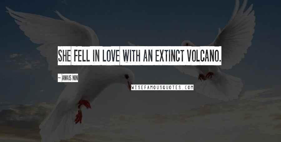 Anais Nin quotes: She fell in love with an extinct volcano.