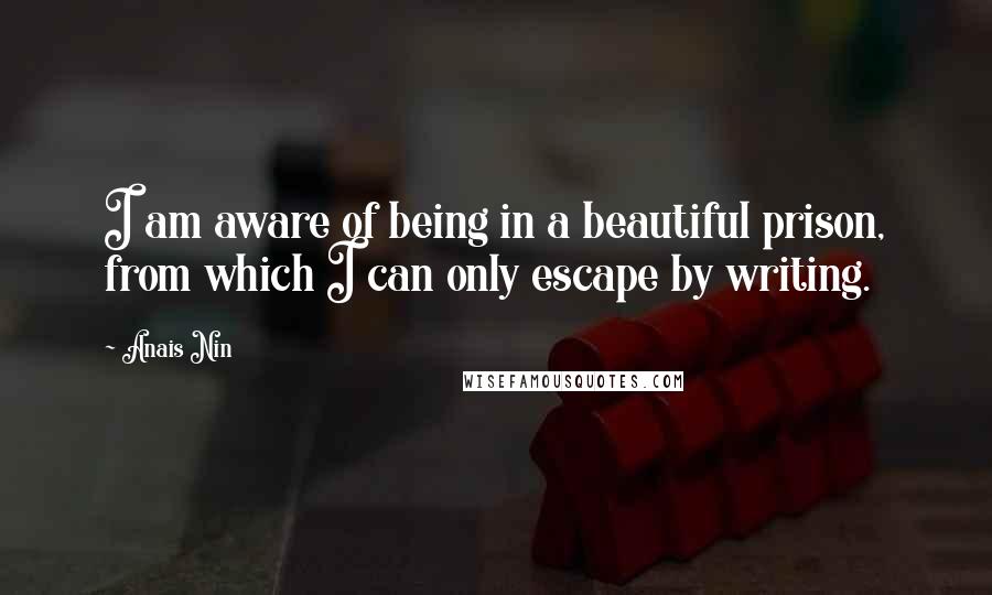 Anais Nin quotes: I am aware of being in a beautiful prison, from which I can only escape by writing.