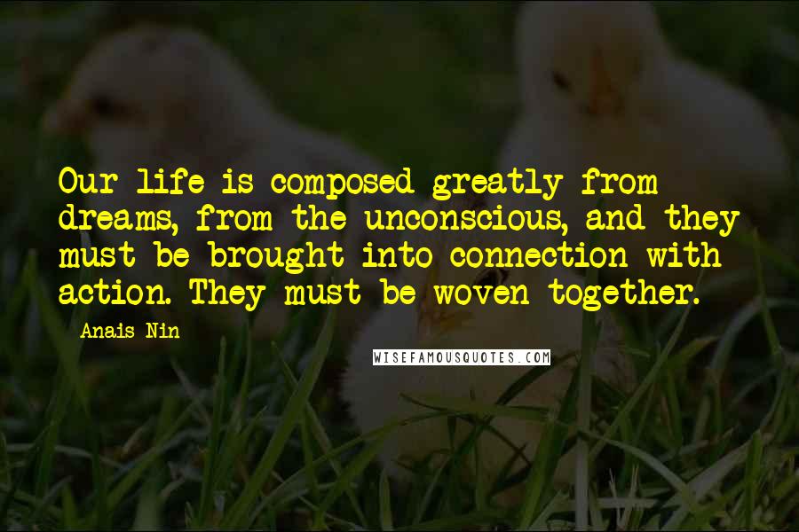 Anais Nin quotes: Our life is composed greatly from dreams, from the unconscious, and they must be brought into connection with action. They must be woven together.