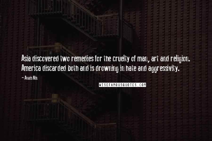 Anais Nin quotes: Asia discovered two remedies for the cruelty of man, art and religion. America discarded both and is drowning in hate and aggressivity.