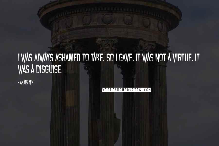 Anais Nin quotes: I was always ashamed to take. So I gave. It was not a virtue. It was a disguise.