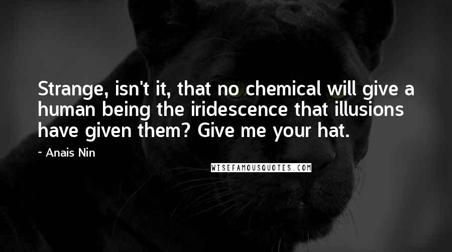 Anais Nin quotes: Strange, isn't it, that no chemical will give a human being the iridescence that illusions have given them? Give me your hat.