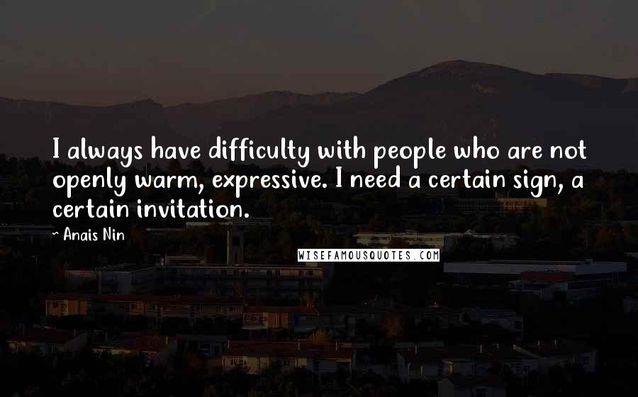 Anais Nin quotes: I always have difficulty with people who are not openly warm, expressive. I need a certain sign, a certain invitation.