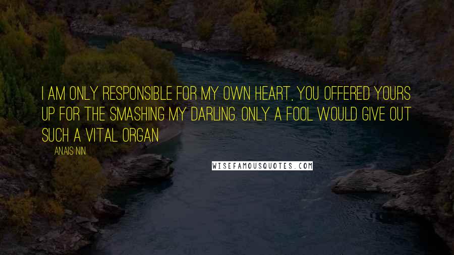 Anais Nin quotes: I am only responsible for my own heart, you offered yours up for the smashing my darling. Only a fool would give out such a vital organ