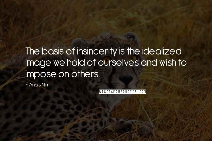 Anais Nin quotes: The basis of insincerity is the idealized image we hold of ourselves and wish to impose on others.