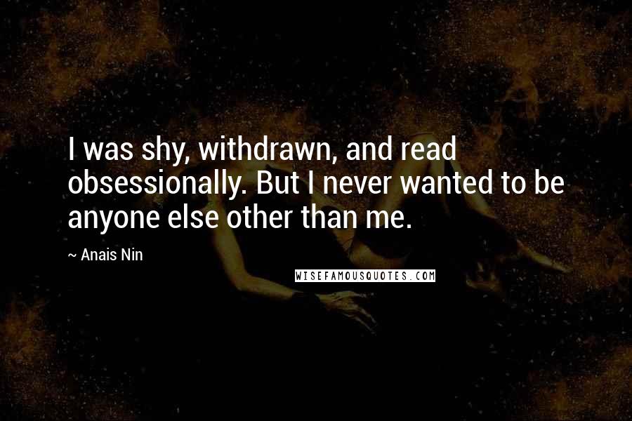 Anais Nin quotes: I was shy, withdrawn, and read obsessionally. But I never wanted to be anyone else other than me.