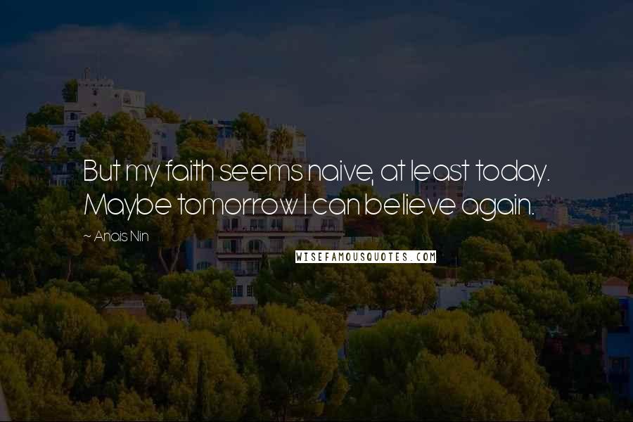 Anais Nin quotes: But my faith seems naive, at least today. Maybe tomorrow I can believe again.