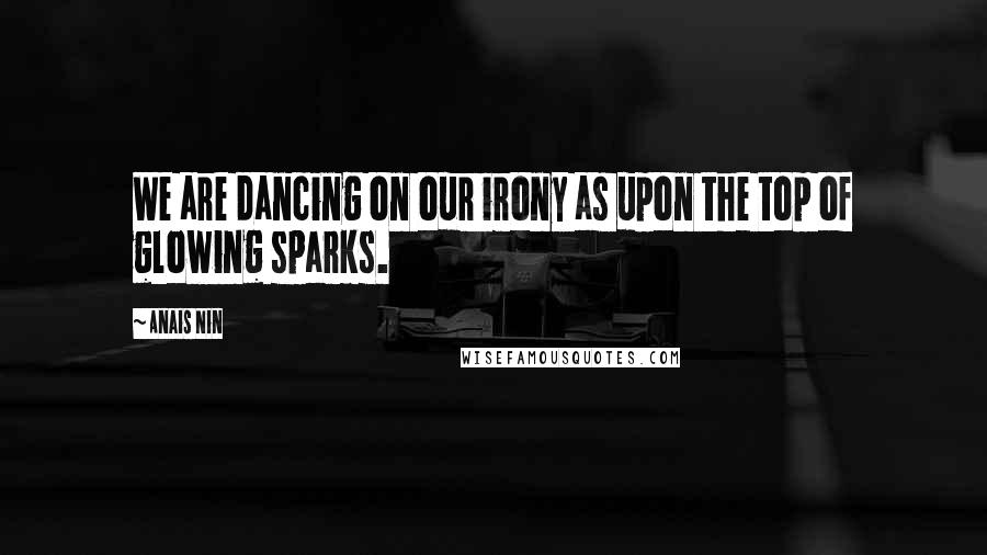 Anais Nin quotes: We are dancing on our irony as upon the top of glowing sparks.