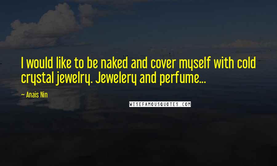 Anais Nin quotes: I would like to be naked and cover myself with cold crystal jewelry. Jewelery and perfume...