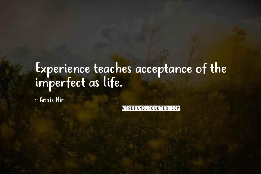 Anais Nin quotes: Experience teaches acceptance of the imperfect as life.