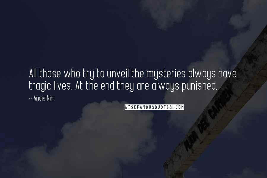 Anais Nin quotes: All those who try to unveil the mysteries always have tragic lives. At the end they are always punished.