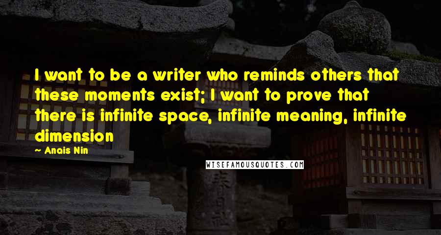 Anais Nin quotes: I want to be a writer who reminds others that these moments exist; I want to prove that there is infinite space, infinite meaning, infinite dimension