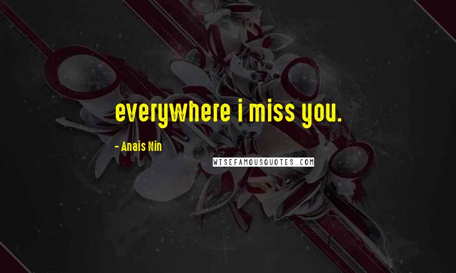 Anais Nin quotes: everywhere i miss you.