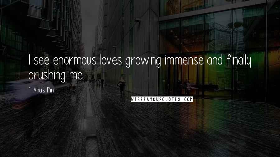 Anais Nin quotes: I see enormous loves growing immense and finally crushing me.