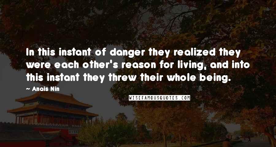 Anais Nin quotes: In this instant of danger they realized they were each other's reason for living, and into this instant they threw their whole being.