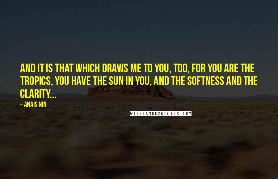 Anais Nin quotes: And it is that which draws me to you, too, for you are the tropics, you have the sun in you, and the softness and the clarity...
