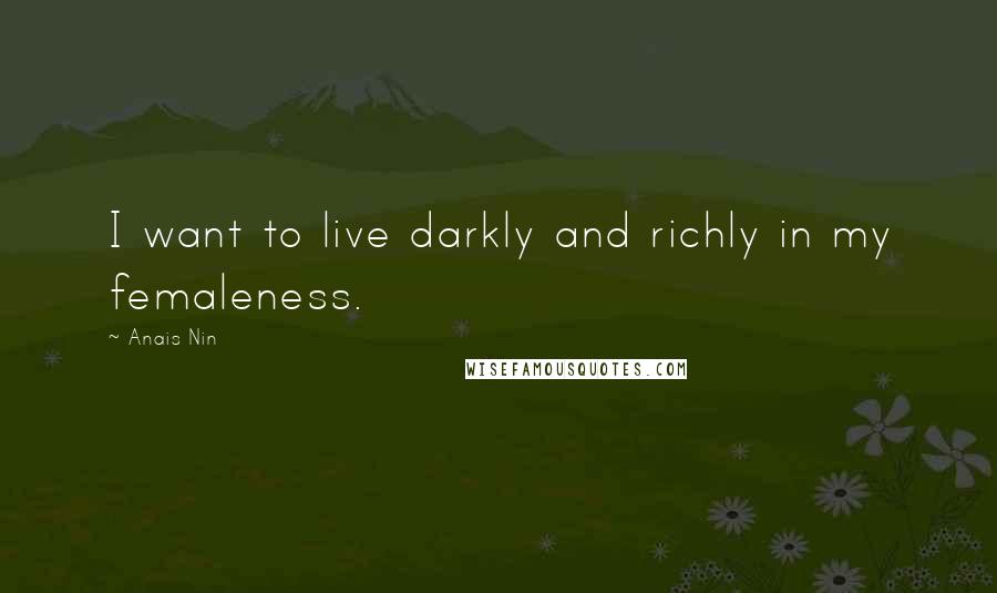 Anais Nin quotes: I want to live darkly and richly in my femaleness.